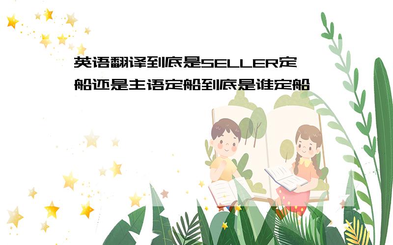 英语翻译到底是SELLER定船还是主语定船到底是谁定船