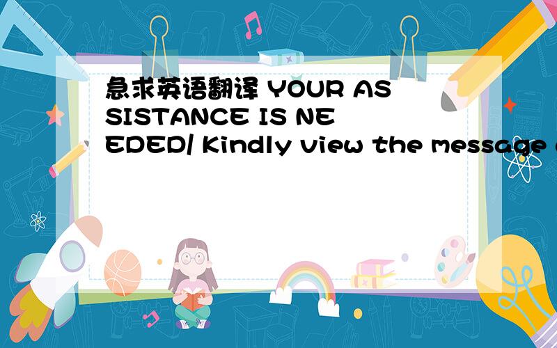 急求英语翻译 YOUR ASSISTANCE IS NEEDED/ Kindly view the message an