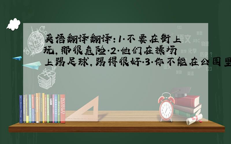 英语翻译翻译：1.不要在街上玩,那很危险.2.他们在操场上踢足球,踢得很好.3.你不能在公园里爬树,为什么?4.你能帮我