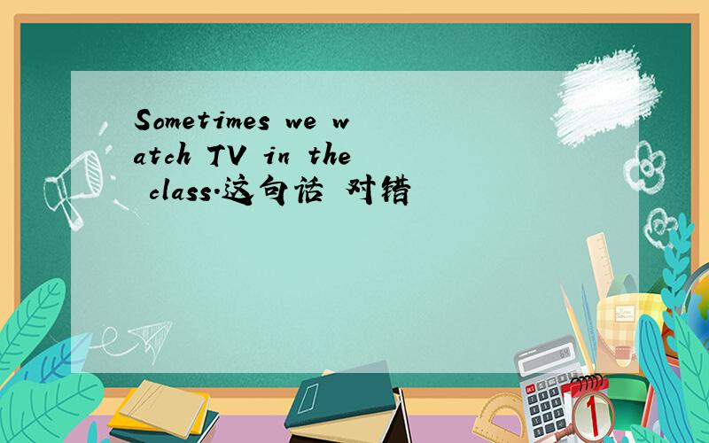 Sometimes we watch TV in the class.这句话 对错