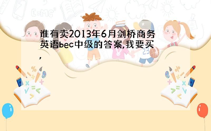 谁有卖2013年6月剑桥商务英语bec中级的答案,我要买,