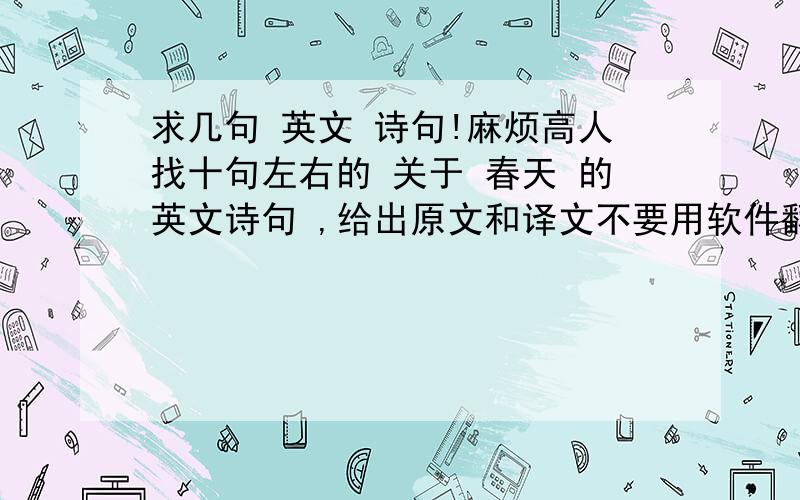 求几句 英文 诗句!麻烦高人找十句左右的 关于 春天 的英文诗句 ,给出原文和译文不要用软件翻个错的给我!