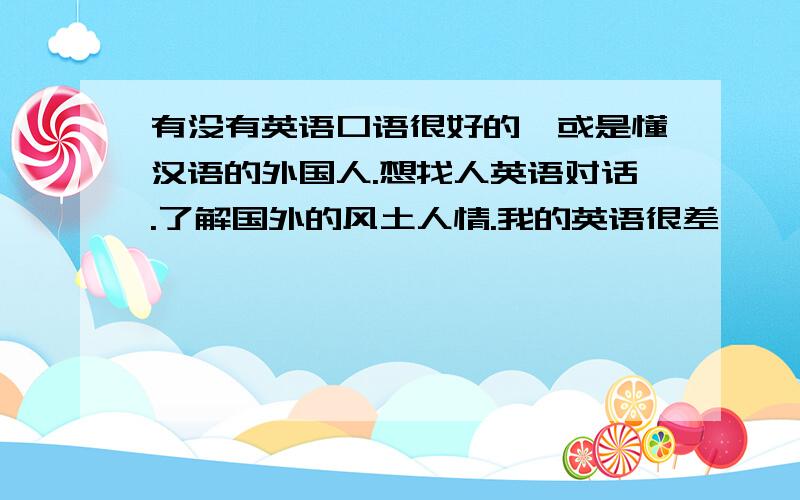 有没有英语口语很好的,或是懂汉语的外国人.想找人英语对话.了解国外的风土人情.我的英语很差