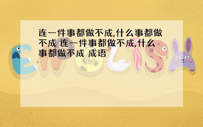 连一件事都做不成,什么事都做不成 连一件事都做不成,什么事都做不成 成语