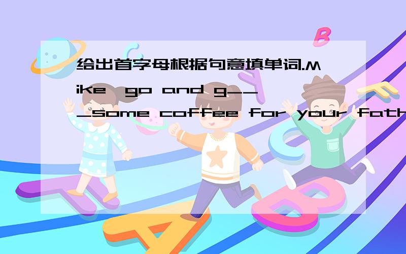 给出首字母根据句意填单词.Mike,go and g___some coffee for your father.