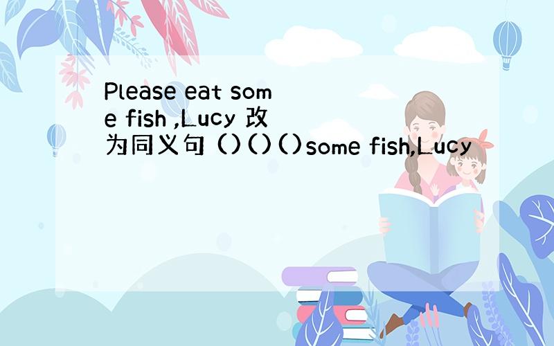 Please eat some fish ,Lucy 改为同义句 ()()()some fish,Lucy