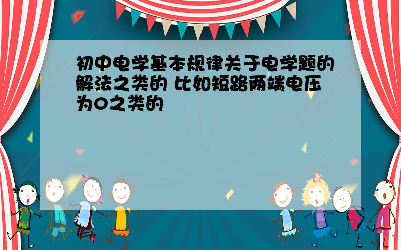 初中电学基本规律关于电学题的解法之类的 比如短路两端电压为0之类的