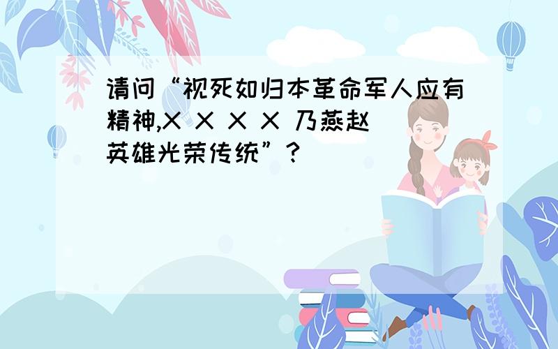 请问“视死如归本革命军人应有精神,X X X X 乃燕赵英雄光荣传统”?