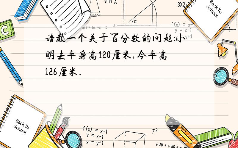 请教一个关于百分数的问题：小明去年身高120厘米,今年高126厘米.