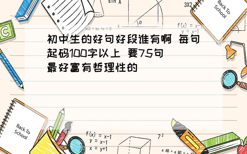 初中生的好句好段谁有啊 每句起码100字以上 要75句（最好富有哲理性的）