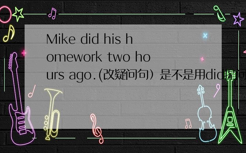 Mike did his homework two hours ago.(改疑问句）是不是用did提问?