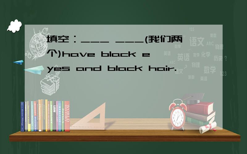 填空：___ ___(我们两个)have black eyes and black hair.