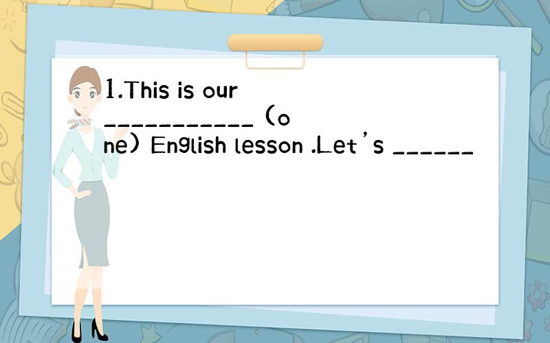 1.This is our ___________ (one) English lesson .Let’s ______