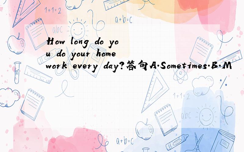 How long do you do your homework every day?答句A.Sometimes.B.M