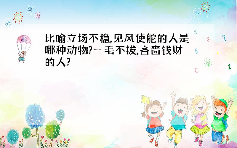 比喻立场不稳,见风使舵的人是哪种动物?一毛不拔,吝啬钱财的人?