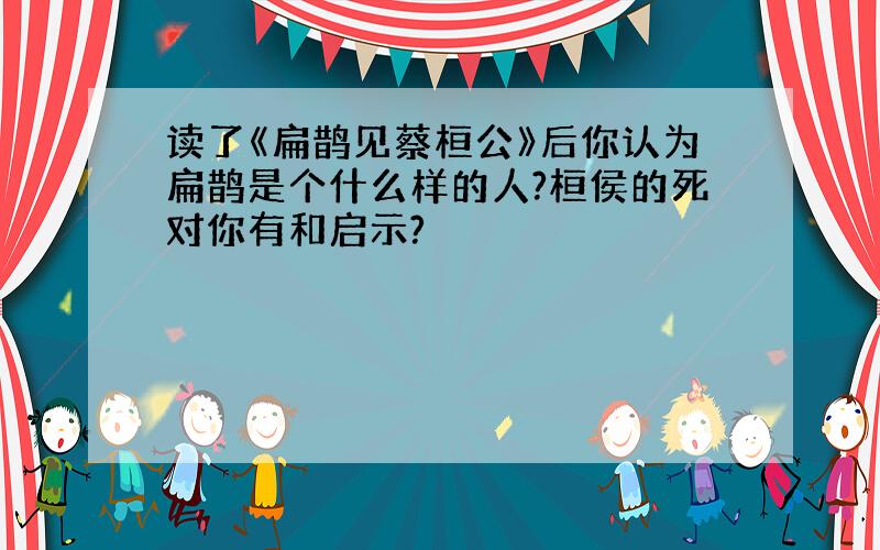 读了《扁鹊见蔡桓公》后你认为扁鹊是个什么样的人?桓侯的死对你有和启示?