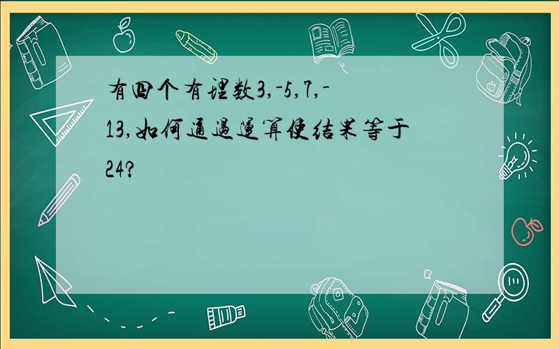 有四个有理数3,-5,7,-13,如何通过运算使结果等于24?