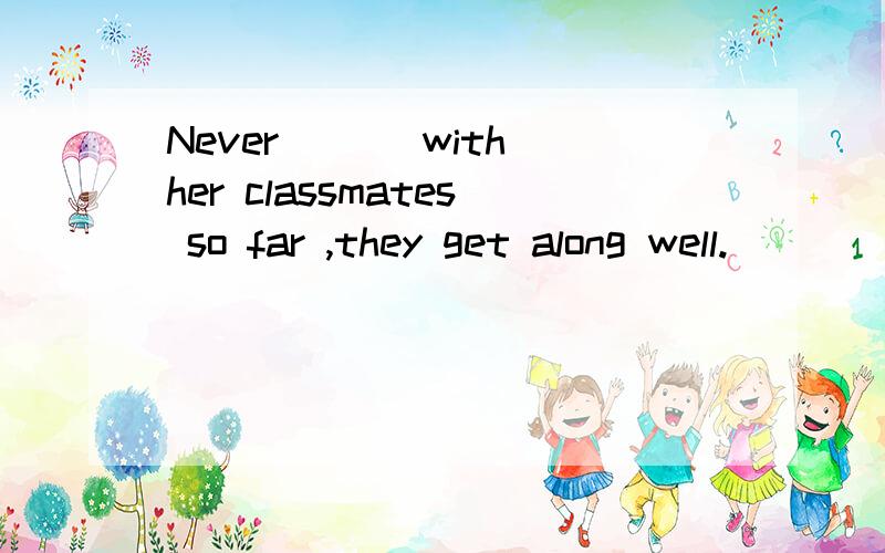 Never ___with her classmates so far ,they get along well.