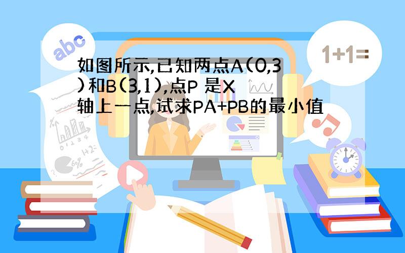 如图所示,已知两点A(0,3)和B(3,1),点P 是X轴上一点,试求PA+PB的最小值