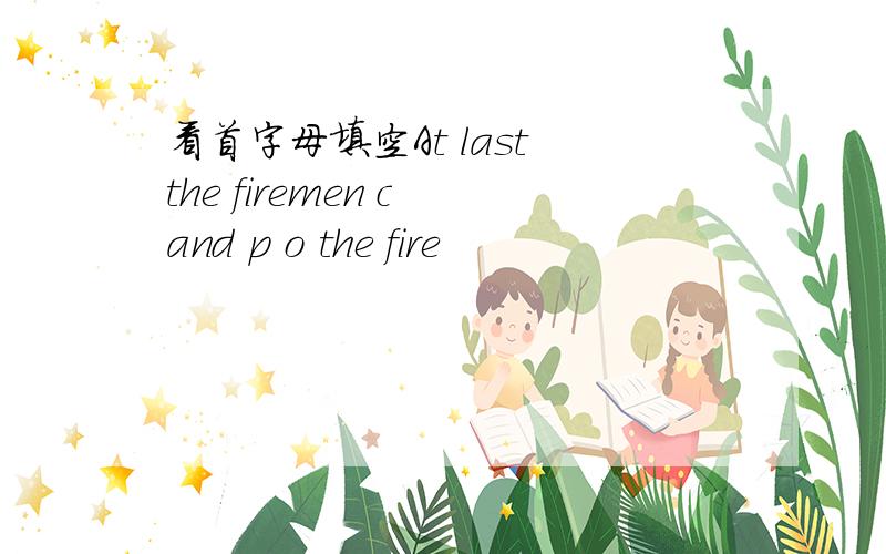 看首字母填空At last the firemen c and p o the fire