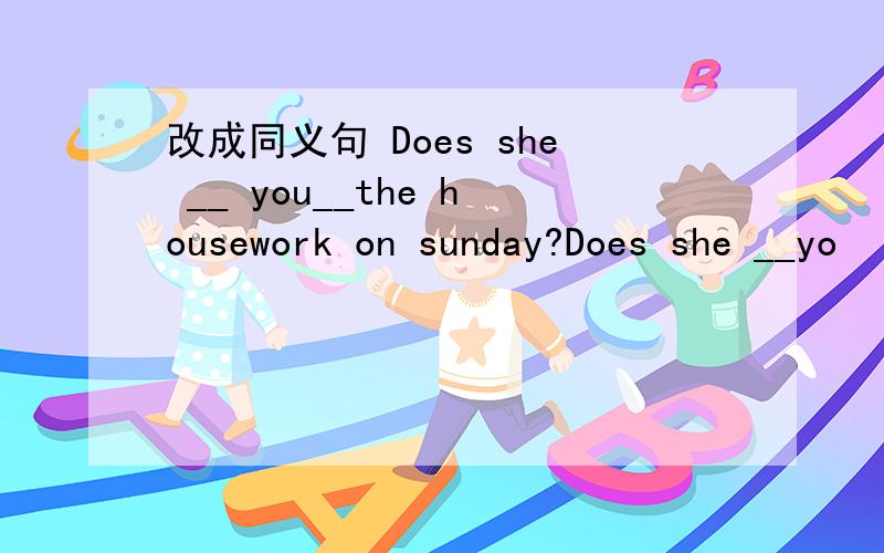 改成同义句 Does she __ you__the housework on sunday?Does she __yo