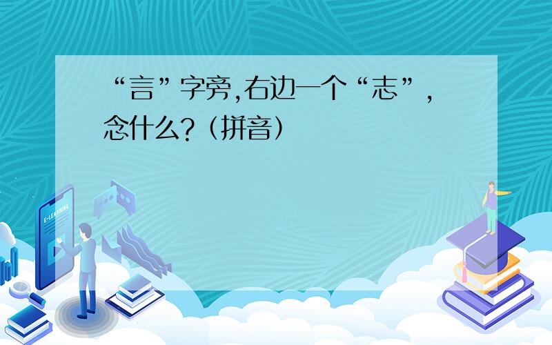 “言”字旁,右边一个“志”,念什么?（拼音）