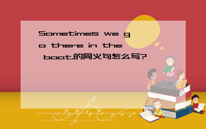 Sometimes we go there in the boat.的同义句怎么写?