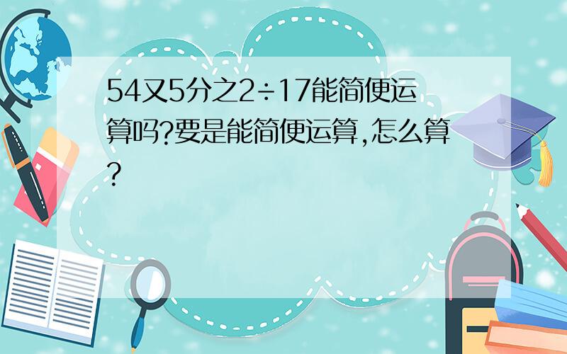 54又5分之2÷17能简便运算吗?要是能简便运算,怎么算?