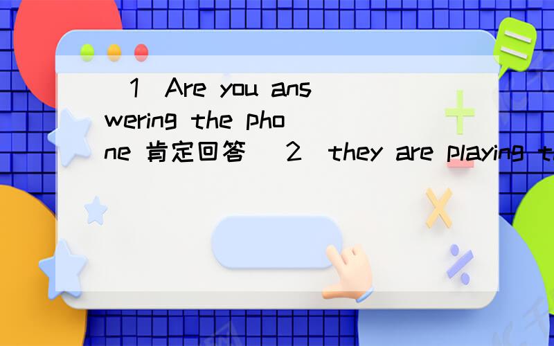 （1）Are you answering the phone 肯定回答 （2）they are playing the