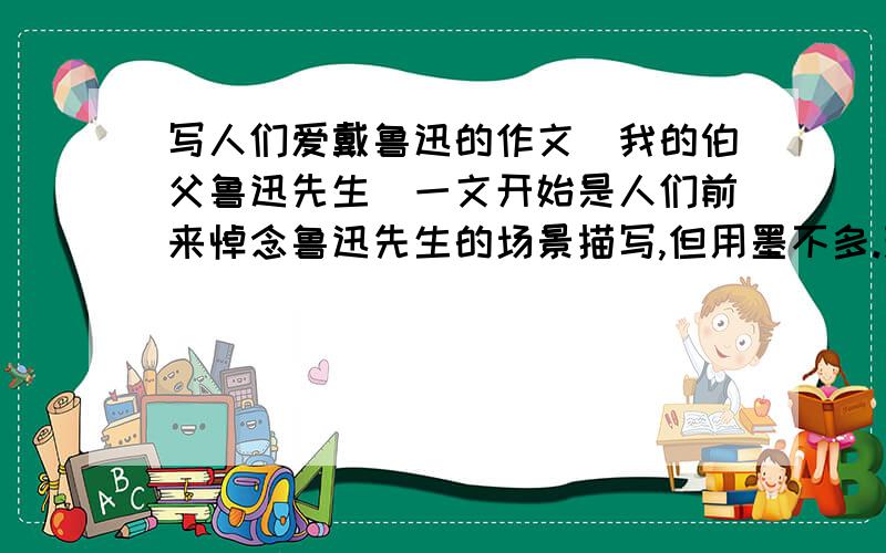 写人们爱戴鲁迅的作文[我的伯父鲁迅先生]一文开始是人们前来悼念鲁迅先生的场景描写,但用墨不多.现在请你发挥你自己的想象力