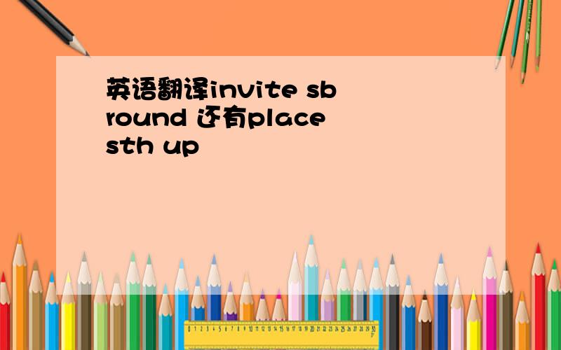 英语翻译invite sb round 还有place sth up