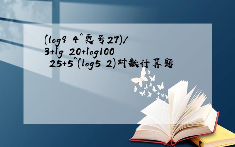 (log9 4^更号27)/3+lg 20+log100 25+5^(log5 2)对数计算题