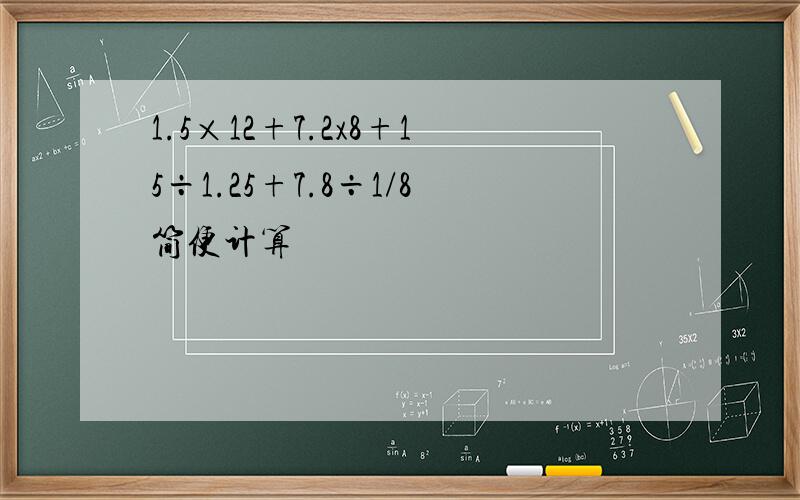 1.5×12+7.2x8+15÷1.25+7.8÷1/8简便计算