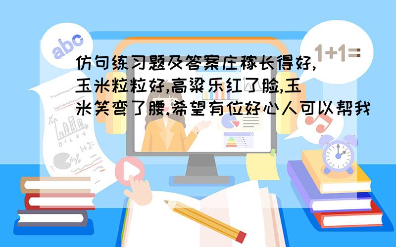 仿句练习题及答案庄稼长得好,玉米粒粒好,高粱乐红了脸,玉米笑弯了腰.希望有位好心人可以帮我