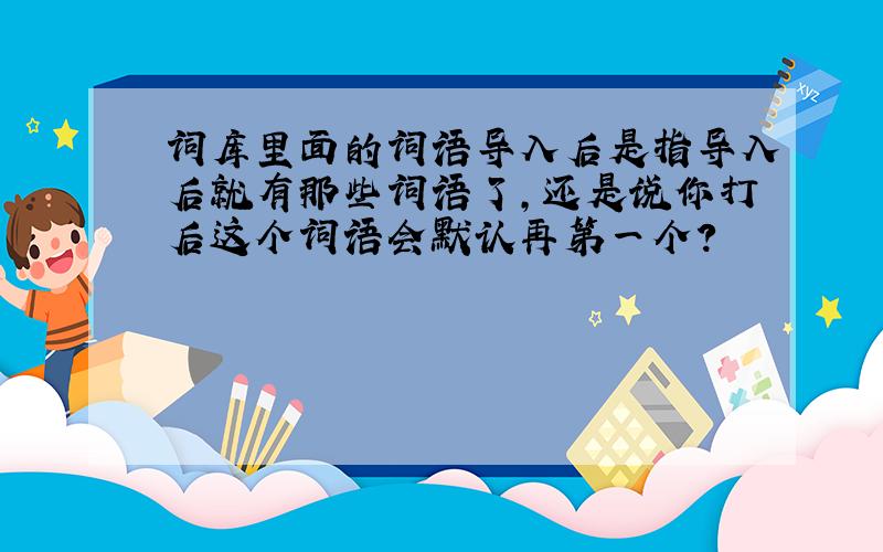 词库里面的词语导入后是指导入后就有那些词语了,还是说你打后这个词语会默认再第一个?