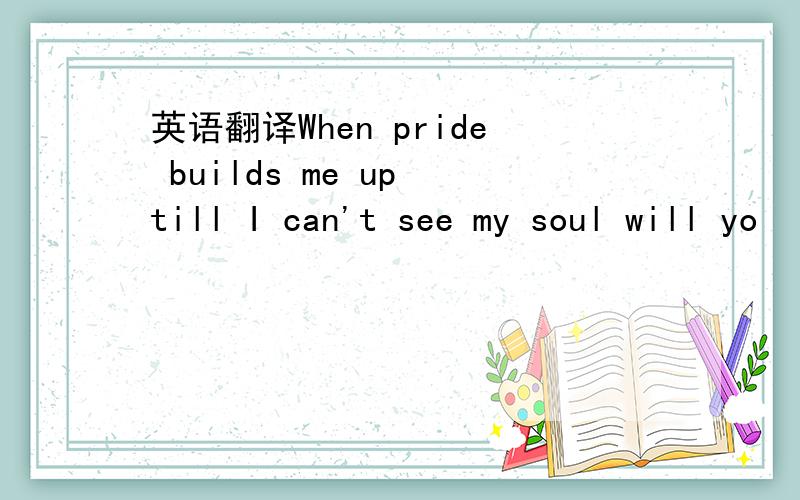 英语翻译When pride builds me up till I can't see my soul will yo