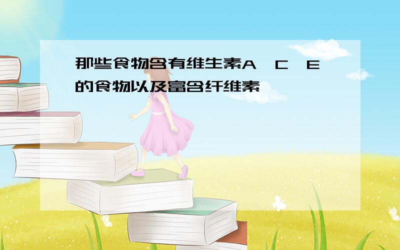 那些食物含有维生素A、C、E的食物以及富含纤维素