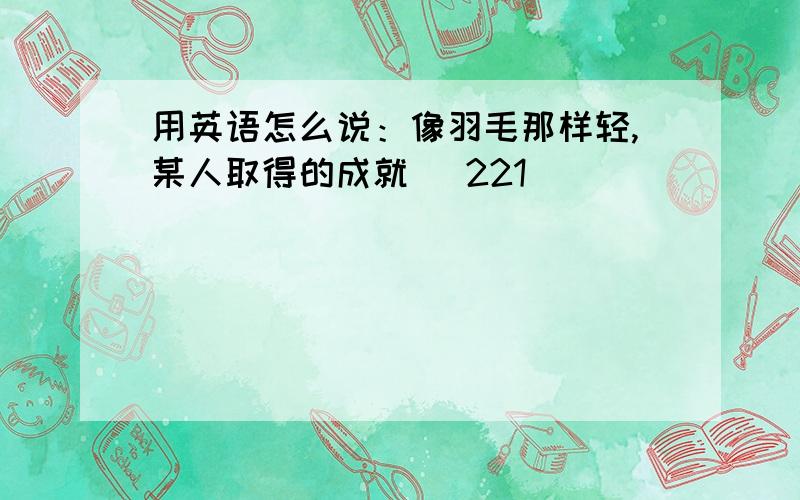 用英语怎么说：像羽毛那样轻,某人取得的成就 (221)