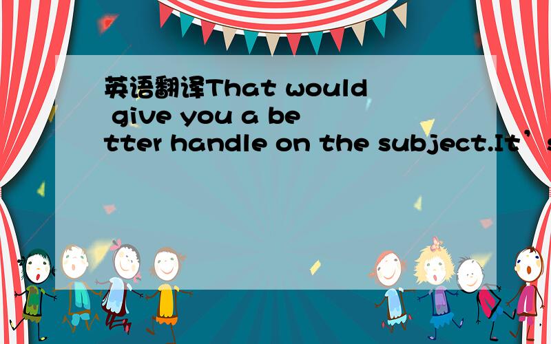 英语翻译That would give you a better handle on the subject.It’s