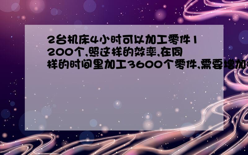 2台机床4小时可以加工零件1200个,照这样的效率,在同样的时间里加工3600个零件,需要增加机床多少台?