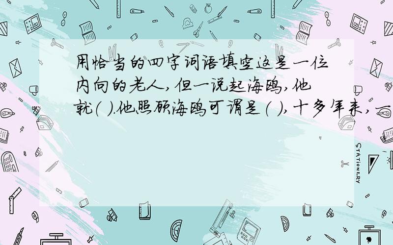 用恰当的四字词语填空这是一位内向的老人,但一说起海鸥,他就（ ）.他照顾海鸥可谓是（ ）,十多年来,一到冬天,老人每天都