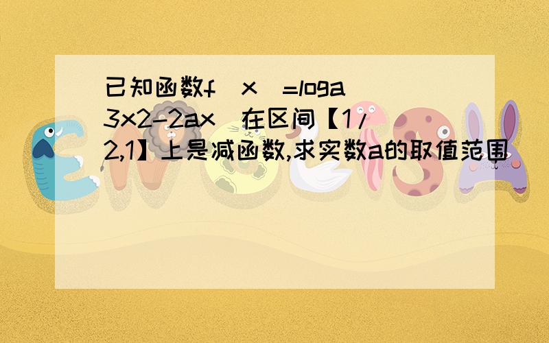 已知函数f(x)=loga(3x2-2ax)在区间【1/2,1】上是减函数,求实数a的取值范围