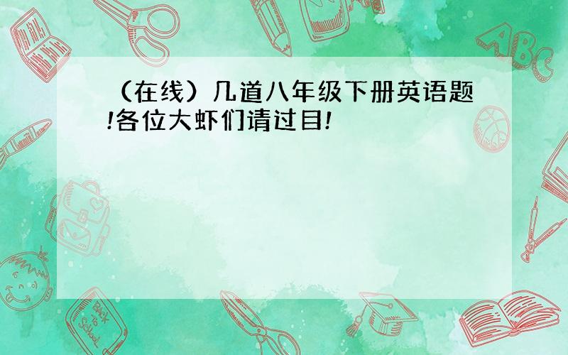 （在线）几道八年级下册英语题!各位大虾们请过目!