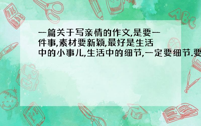 一篇关于写亲情的作文,是要一件事,素材要新颖,最好是生活中的小事儿,生活中的细节,一定要细节.要满足600字,最低600