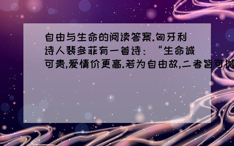 自由与生命的阅读答案.匈牙利诗人裴多菲有一首诗：“生命诚可贵,爱情价更高.若为自由故,二者皆可抛.”诗人认为,为追求自由