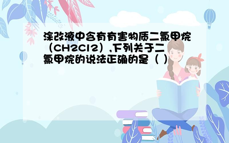 涂改液中含有有害物质二氯甲烷（CH2Cl2）,下列关于二氯甲烷的说法正确的是（ ）