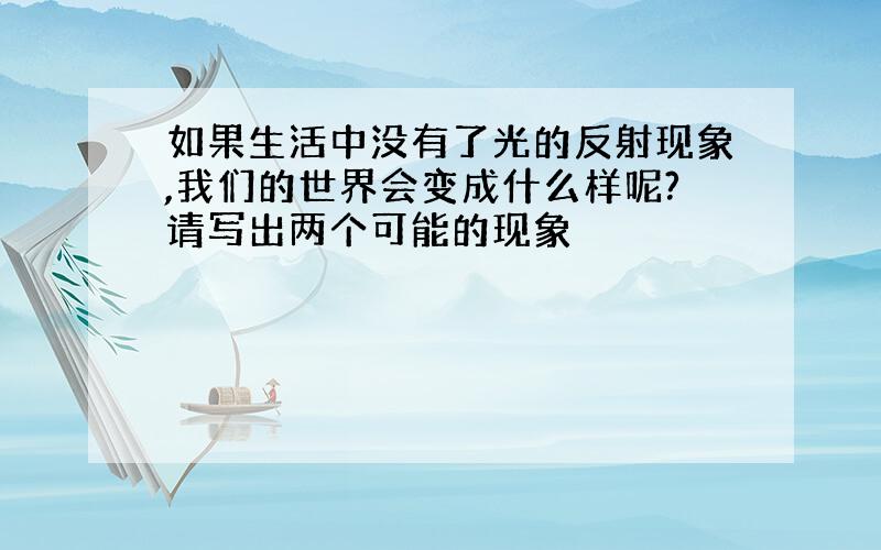 如果生活中没有了光的反射现象,我们的世界会变成什么样呢?请写出两个可能的现象