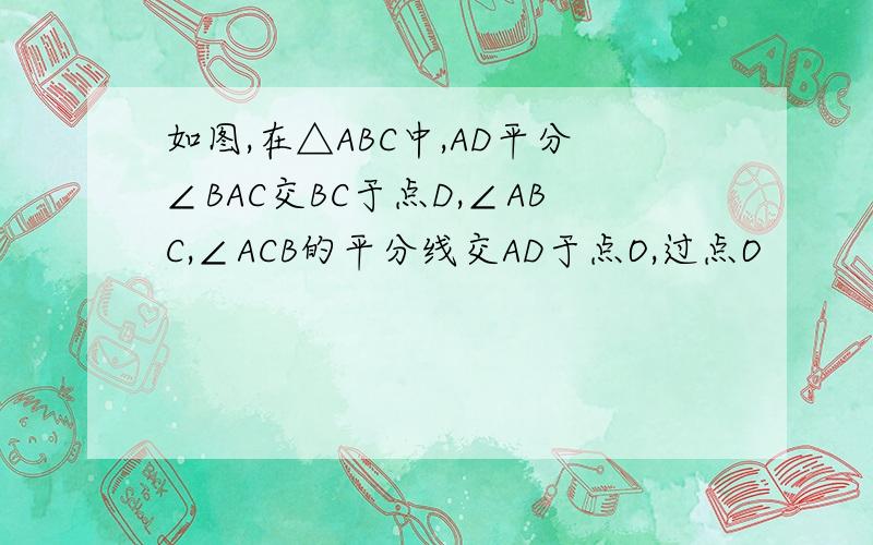 如图,在△ABC中,AD平分∠BAC交BC于点D,∠ABC,∠ACB的平分线交AD于点O,过点O