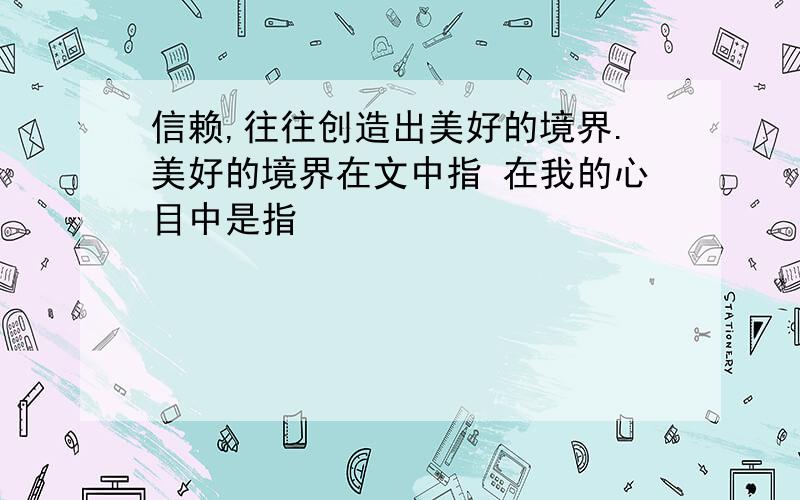 信赖,往往创造出美好的境界.美好的境界在文中指 在我的心目中是指