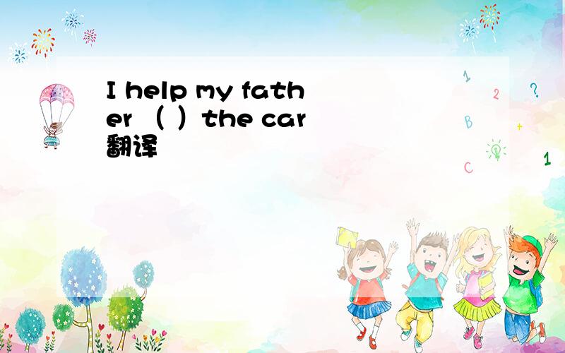 I help my father （ ）the car 翻译